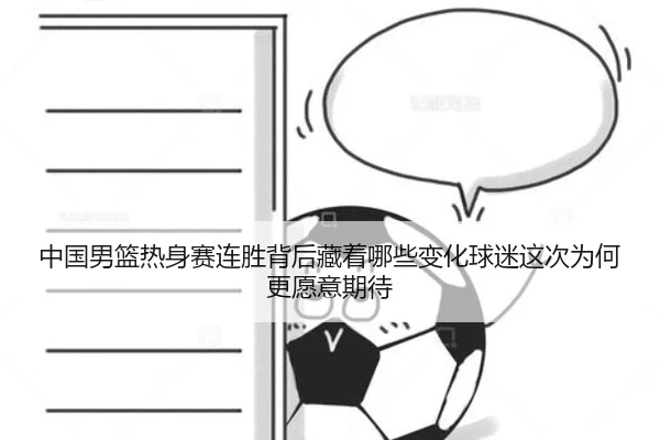中国男篮热身赛连胜背后藏着哪些变化球迷这次为何更愿意期待 - yaboyule